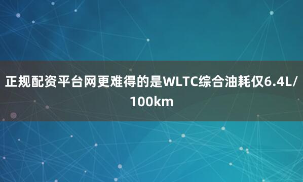 正规配资平台网更难得的是WLTC综合油耗仅6.4L/100km
