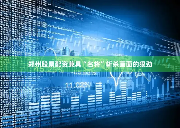 郑州股票配资兼具“名将”斩杀画面的狠劲