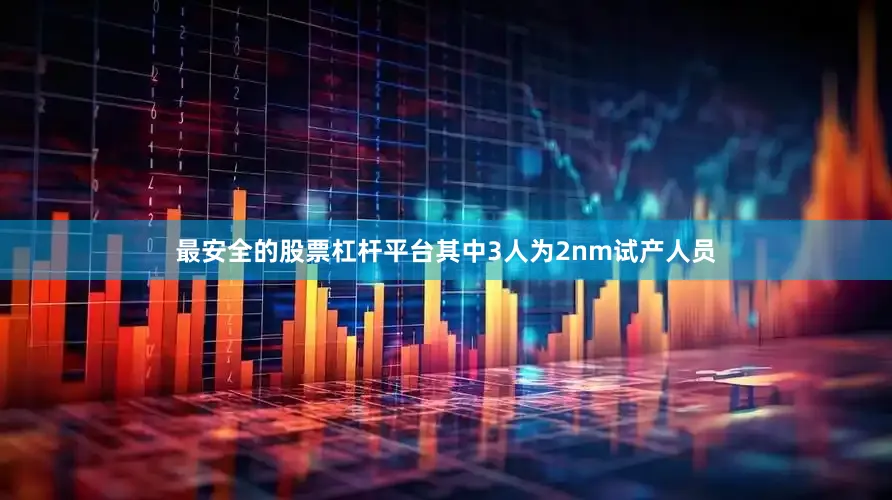 最安全的股票杠杆平台其中3人为2nm试产人员