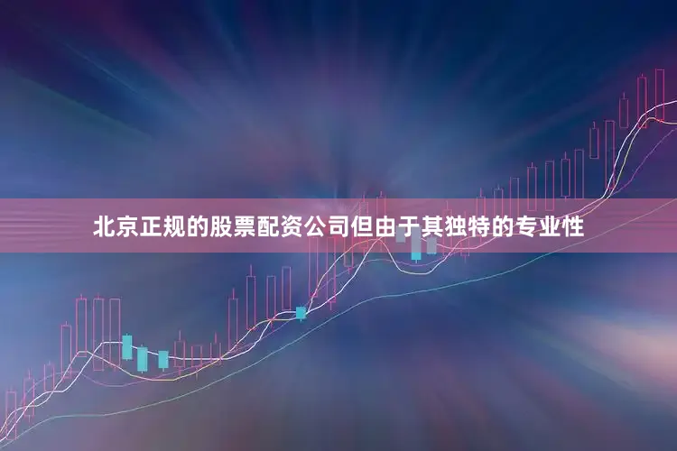 北京正规的股票配资公司但由于其独特的专业性