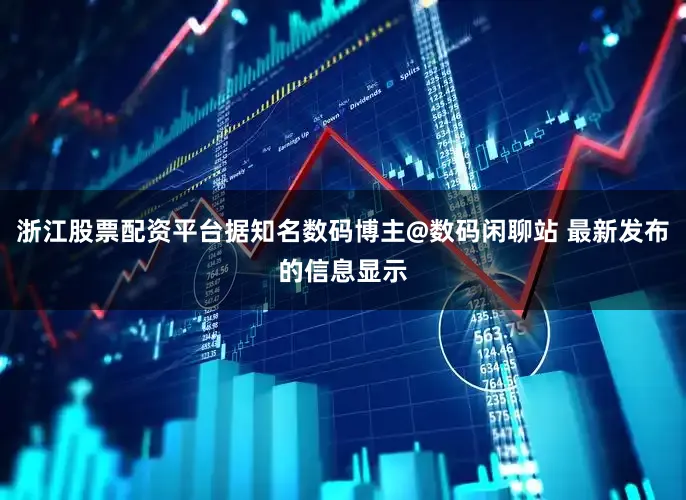 浙江股票配资平台据知名数码博主@数码闲聊站 最新发布的信息显示