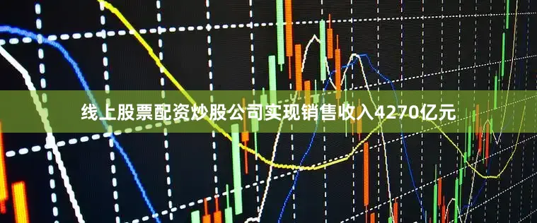 线上股票配资炒股公司实现销售收入4270亿元