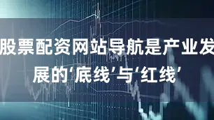 股票配资网站导航是产业发展的‘底线’与‘红线’