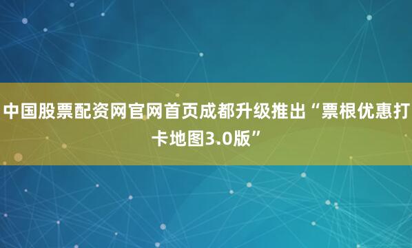 中国股票配资网官网首页成都升级推出“票根优惠打卡地图3.0版”