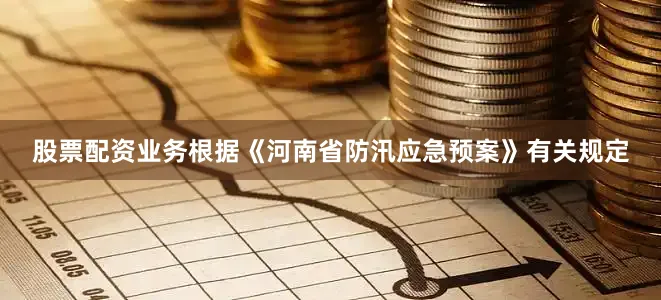 股票配资业务根据《河南省防汛应急预案》有关规定