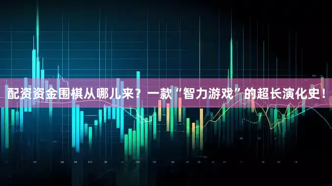 配资资金围棋从哪儿来？一款“智力游戏”的超长演化史！