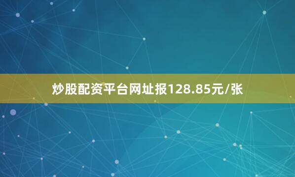 炒股配资平台网址报128.85元/张